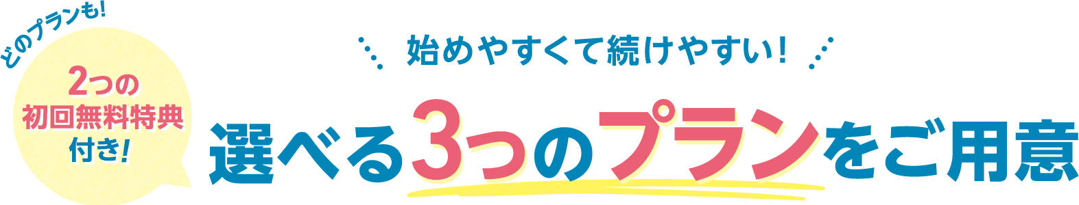 始めやすくて続けやすい！選べる3つのプランをご用意 どのプランも2つの初回無料特典付き！