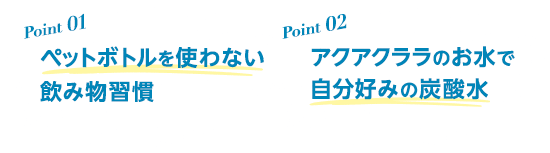 [Point1]ペットボトルを使わない飲み物習慣 [Point2]アクアクララのお水で自分好みの炭酸水