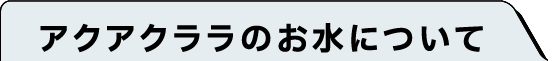 アクアクララのお水について