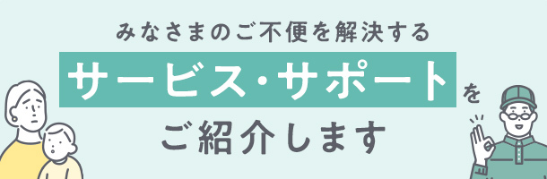 みなさまのご不便を解決するサービス・サポートをご紹介します