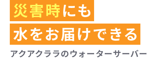災害時にも水をお届けできる アクアクララのウォーターサーバー