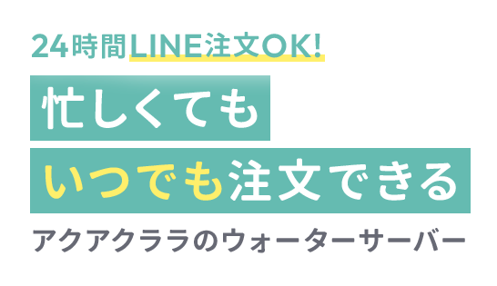24時間LINE注文OK！忙しくてもいつでも注文できるアクアクララのウォーターサーバー