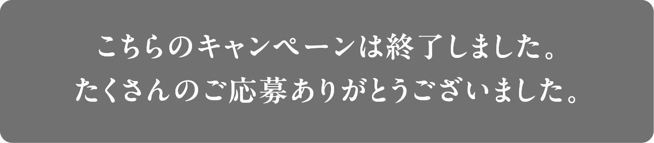 こちらのキャンペーンは終了しました。たくさんのご応募ありがとうございました。