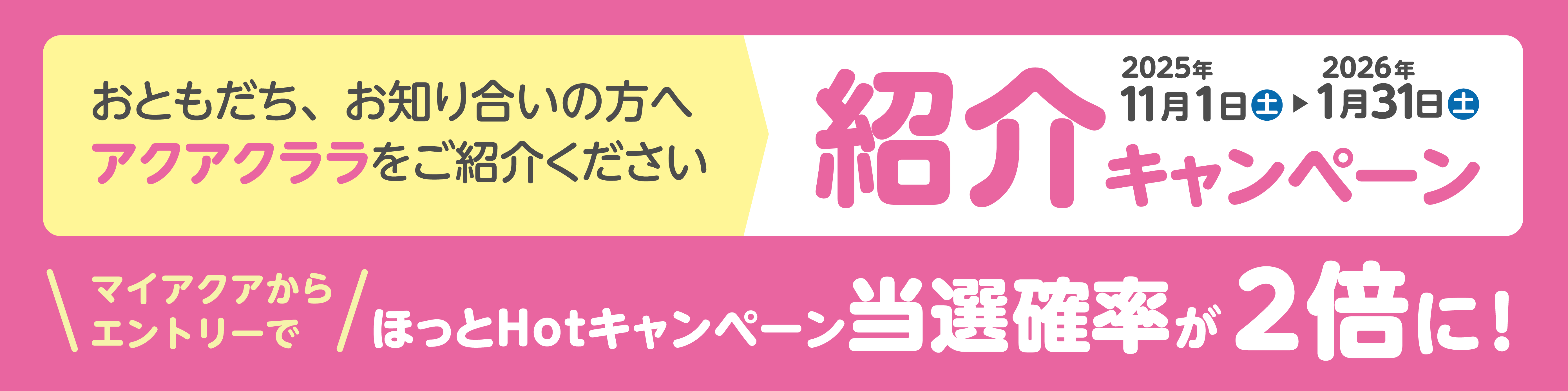 おともだち、お知り合いの方へアクアクララをご紹介ください 紹介キャンペーン マイアクアからエントリーでほっとHotキャンペーン当選確率が2倍に！ 2025年11月1日土〜2026年1月31日