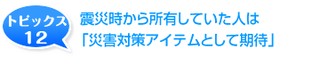 震災時から所有していた人は「災害対策アイテムとして期待」