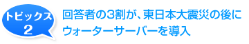 回答者の3割が、東日本大震災の後にウォーターサーバーを導入