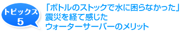 「ボトルのストックで水に困らなかった」震災を経て感じた、ウォーターサーバーのメリット