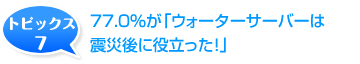 77.0％が「ウォーターサーバーは震災後に役立った！」