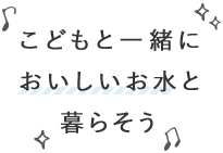 こどもと一緒においしいお水と暮らそう