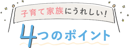 子育て家族にうれしい4つのポイント