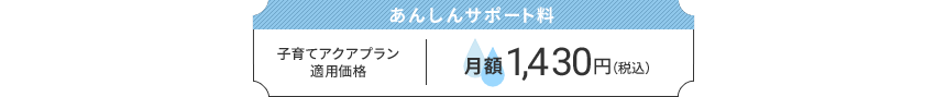 あんしんサポート料：子育てアクアプラン適用価格　月額1,430円（税込）