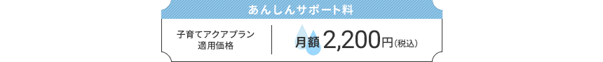 あんしんサポート料：子育てアクアプラン適用価格　月額2,200円（税込）