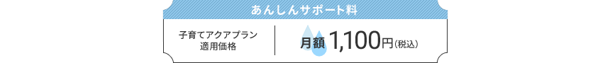 あんしんサポート料：子育てアクアプラン適用価格　月額1,100円（税込）