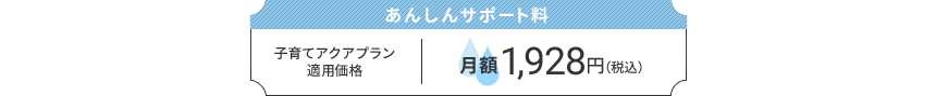 あんしんサポート料：子育てアクアプラン適用価格　月額1,928円（税込）