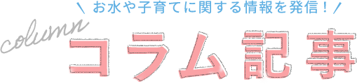 お水や子育てに関する情報を発信!コラム記事