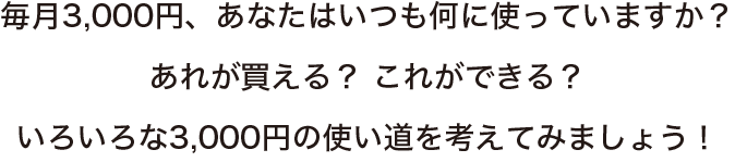 毎月3,000円、あなたはいつも何に使っていますか？あれが買える？これができる？いろいろな3,000円の使い道を考えてみましょう！