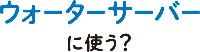 ウォーターサーバーに使う？