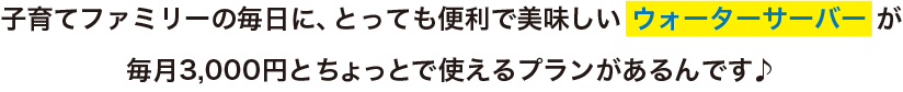 子育てファミリーの毎日に、とっても便利で美味しいウォーターサーバーが毎月3,000円とちょっとで使えるプランがあるんです♪