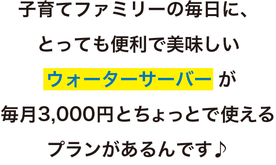 子育てファミリーの毎日に、とっても便利で美味しいウォーターサーバーが毎月3,000円とちょっとで使えるプランがあるんです♪