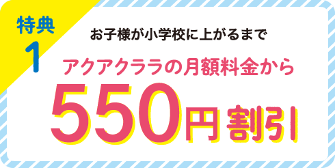 特典1 お子様が小学校に上がるまでアクアクララの月額料金から550円割引