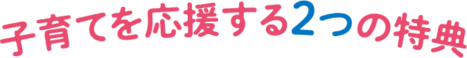 子育てを応援する2つの特典