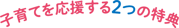 子育てを応援する2つの特典