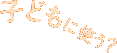 子どもに使う?
