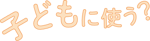 子どもに使う?