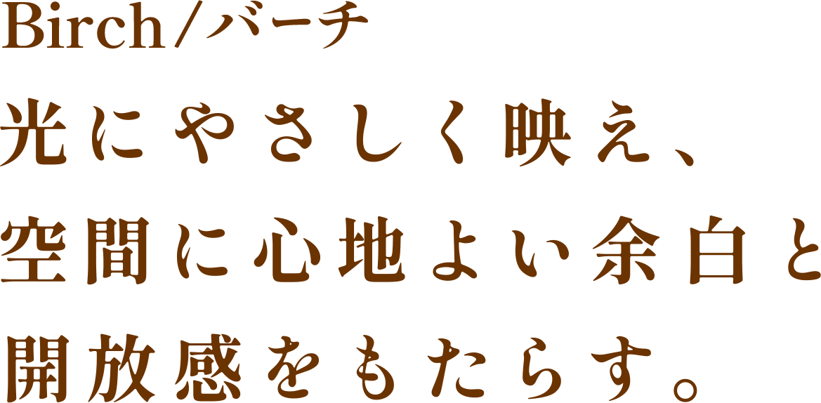 Birch/バーチ 光にやさしく映え、空間に心地よい余白と開放感をもたらす。