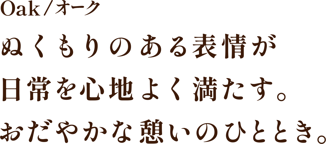 Oak/オーク ぬくもりのある表情が日常を心地よく満たす。おだやかな憩いのひととき。