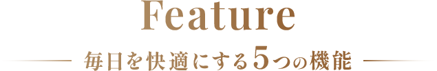 Feature 毎日を快適にする5つの機能