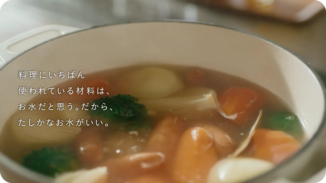 料理にいちばん使われている材料は、お水だと思う。だから、たしかなお水がいい。