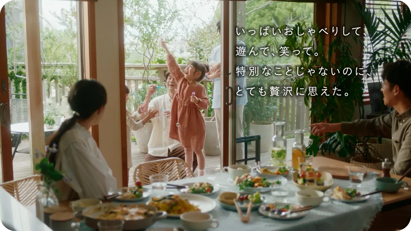 いっぱいおしゃべりして、​遊んで、笑って。​遠くへ出かけなくてもいい。​贅沢ってこういうことだ。​