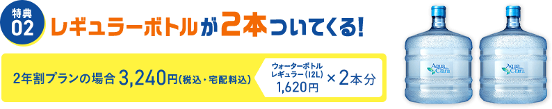 特典02 レギュラーボトルが2本ついてくる！ 2年割プラン3,240円（税込・宅配料込）ウォーターボトルレギュラー（12L）1,620円×2本分