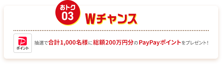 【おトク03 】Wチャンス  抽選で合計1,000名様に総額200万円分のPayPayポイントをプレゼント！