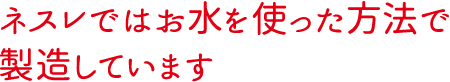 ネスレではお水を使った方法で製造しています