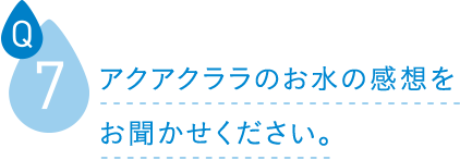 アクアクララのお水の感想をお聞かせください。