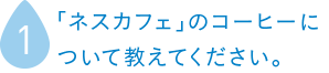 「ネスカフェ」のコーヒーについて教えてください。