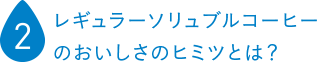 レギュラーソリュブルコーヒーのおいしさのヒミツとは？