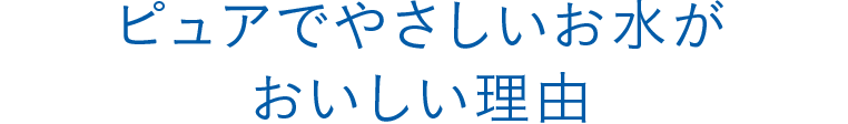 ピュアでやさしいお水がおいしい理由