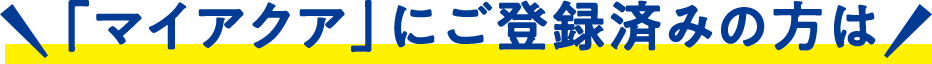 「マイアクア」にご登録済みの方は