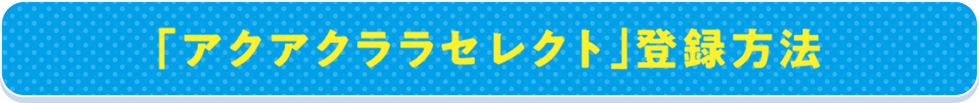 「アクアクララセレクト」登録方法