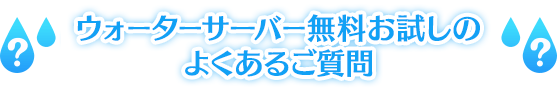 ウォーターサーバー無料お試しのよくあるご質問