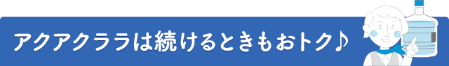 アクアクララは続けるときもおトク♪