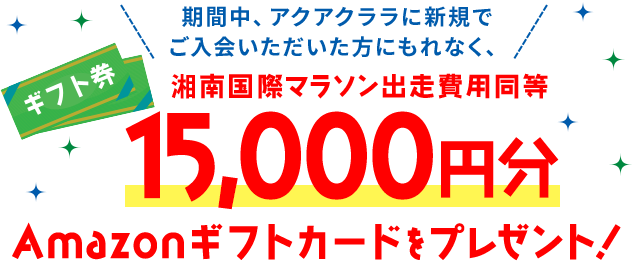 期間中、アクアクララに新規でご入会いただいた方にもれなく、15,000円分Amazonギフトカードでプレゼント！