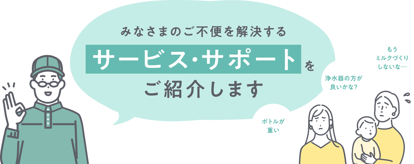 もうミルクづくりしないな… 浄水器の方が良いかな？ ボトルが重い 届く量が多すぎる… みなさまのご不便を解決するサービス・サポートご紹介します