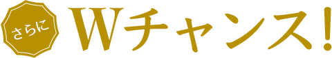 さらにWチャンス!
