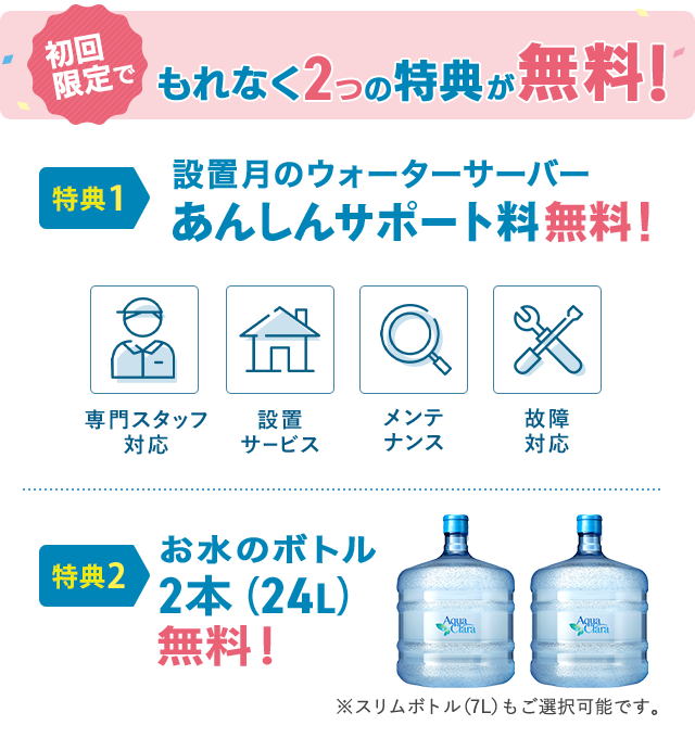 初回限定でもれなく2つの特典が無料!「設置月のウォーターサーバーあんしんサポート料 無料」「お水のボトル2本(24L)無料」
