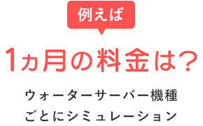 例えば、1ヶ月の料金は?ウォーターサーバー機種ごとにシミュレーション